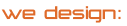 We design